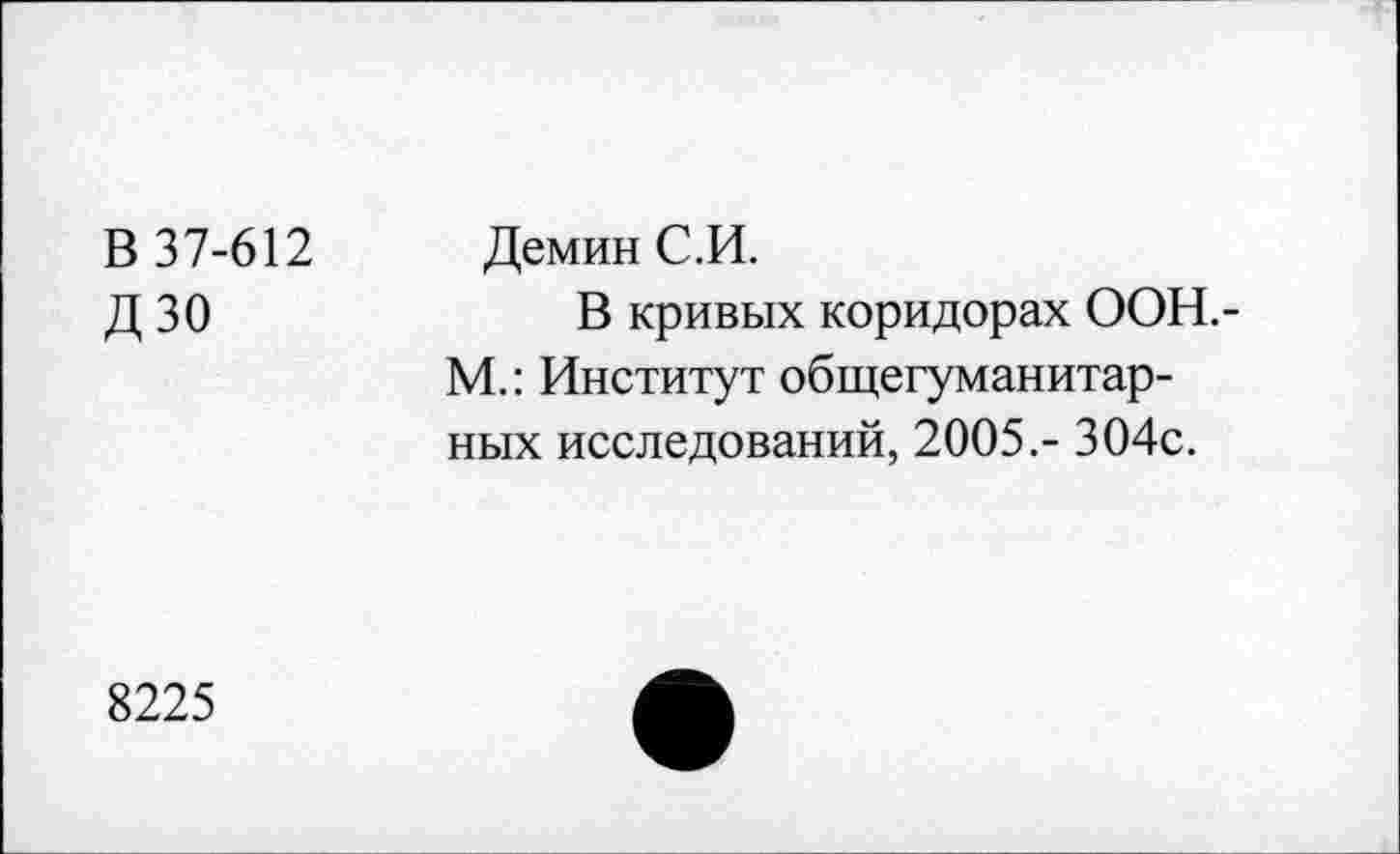 ﻿В 37-612 ДЗО
Демин С.И.
В кривых коридорах ООН.-М.: Институт общегуманитарных исследований, 2005.- 304с.
8225